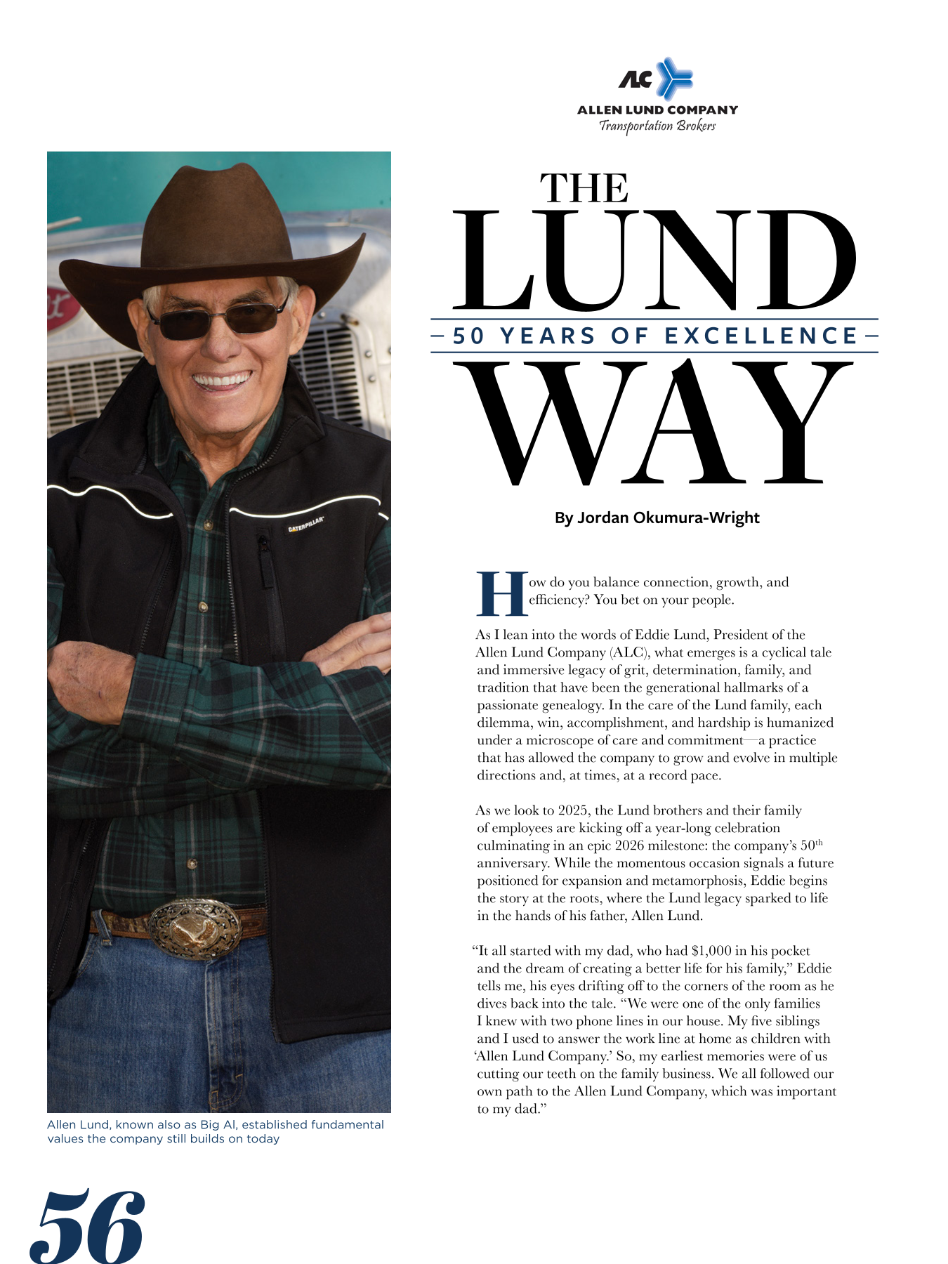 How do you balance connection, growth, and efficiency? You bet on your people. As I lean into the words of Eddie Lund, President of the Allen Lund Company (ALC), what emerges is a cyclical tale and immersive legacy of grit, determination, family, and tradition that have been the generational hallmarks of a passionate genealogy. In the care of the Lund family, each dilemma, win, accomplishment, and hardship is humanized under a microscope of care and commitment—a practice that has allowed the company to grow and evolve in multiple directions and, at times, at a record pace. As we look to 2025, the Lund brothers and their family of employees are kicking off a year-long celebration culminating in an epic 2026 milestone: the company’s 50th anniversary. While the momentous occasion signals a future positioned for expansion and metamorphosis, Eddie begins the story at the roots, where the Lund legacy sparked to life in the hands of his father, Allen Lund. “It all started with my dad, who had $1,000 in his pocket and the dream of creating a better life for his family,” Eddie tells me, his eyes drifting off to the corners of the room as he dives back into the tale. “We were one of the only families I knew with two phone lines in our house. My five siblings and I used to answer the work line at home as children with ‘Allen Lund Company.’ So, my earliest memories were of us cutting our teeth on the family business. We all followed our own path to the Allen Lund Company, which was important to my dad.”